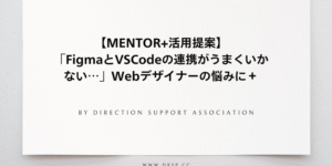 【MENTOR+活用提案】「FigmaとVSCodeの連携がうまくいかない…」Webデザイナーの悩みに＋